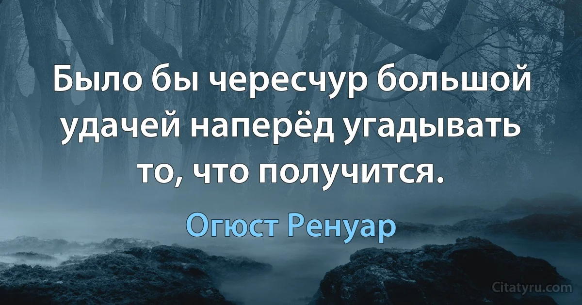 Было бы чересчур большой удачей наперёд угадывать то, что получится. (Огюст Ренуар)