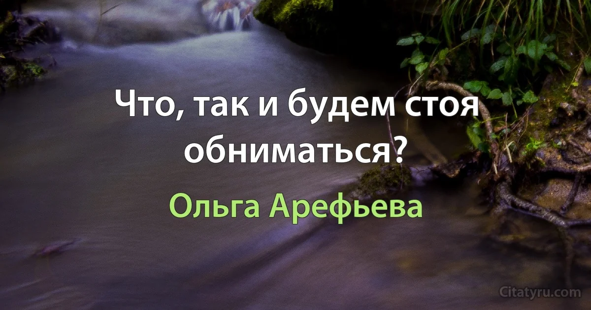 Что, так и будем стоя обниматься? (Ольга Арефьева)