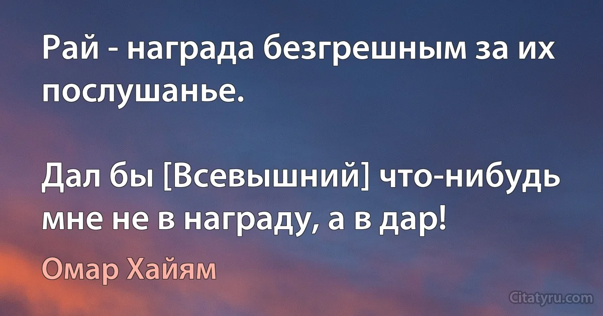 Рай - награда безгрешным за их послушанье.

Дал бы [Всевышний] что-нибудь мне не в награду, а в дар! (Омар Хайям)