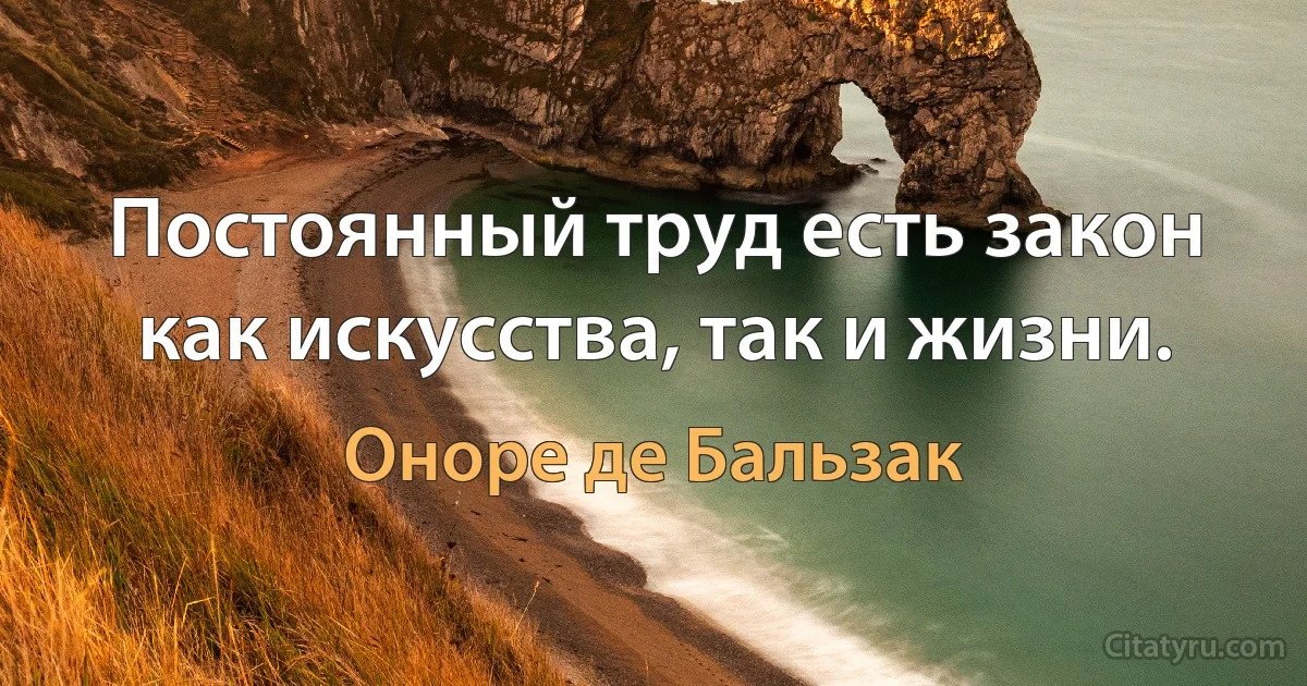 Постоянный труд есть закон как искусства, так и жизни. (Оноре де Бальзак)