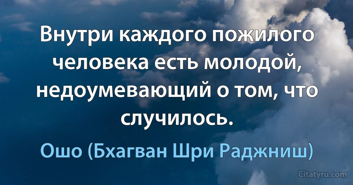 Внутри каждого пожилого человека есть молодой, недоумевающий о том, что случилось. (Ошо (Бхагван Шри Раджниш))