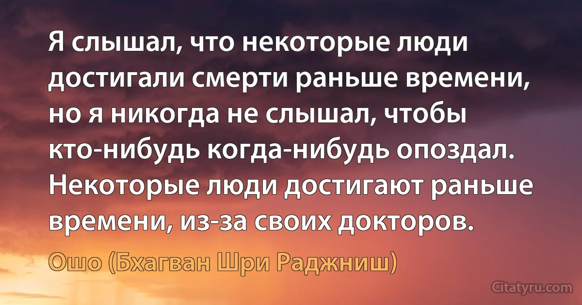 Я слышал, что некоторые люди достигали смерти раньше времени, но я никогда не слышал, чтобы кто-нибудь когда-нибудь опоздал. Некоторые люди достигают раньше времени, из-за своих докторов. (Ошо (Бхагван Шри Раджниш))