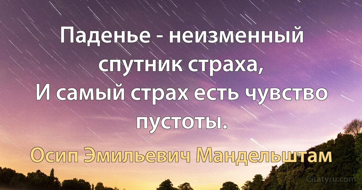 Паденье - неизменный спутник страха,
И самый страх есть чувство пустоты. (Осип Эмильевич Мандельштам)