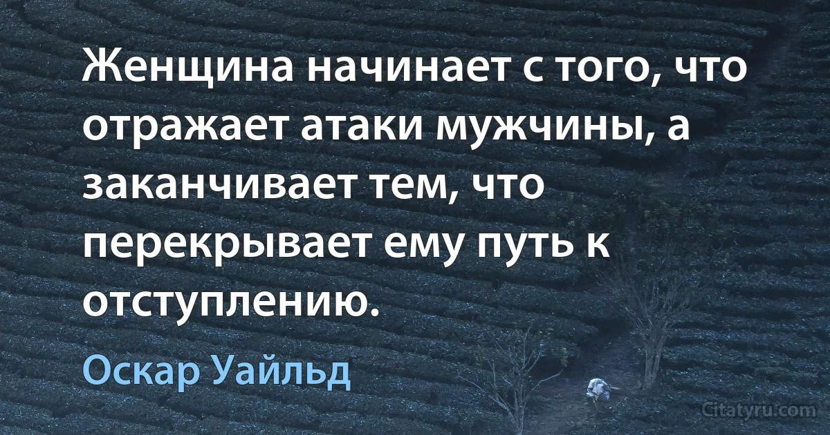 Женщина начинает с того, что отражает атаки мужчины, а заканчивает тем, что перекрывает ему путь к отступлению. (Оскар Уайльд)