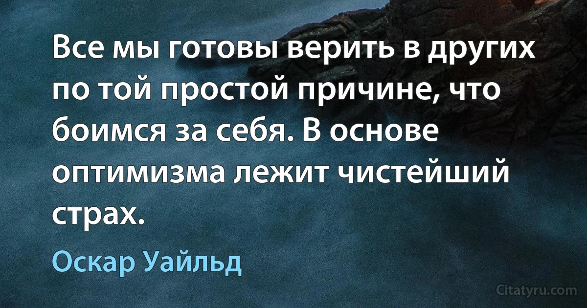 Все мы готовы верить в других по той простой причине, что боимся за себя. В основе оптимизма лежит чистейший страх. (Оскар Уайльд)