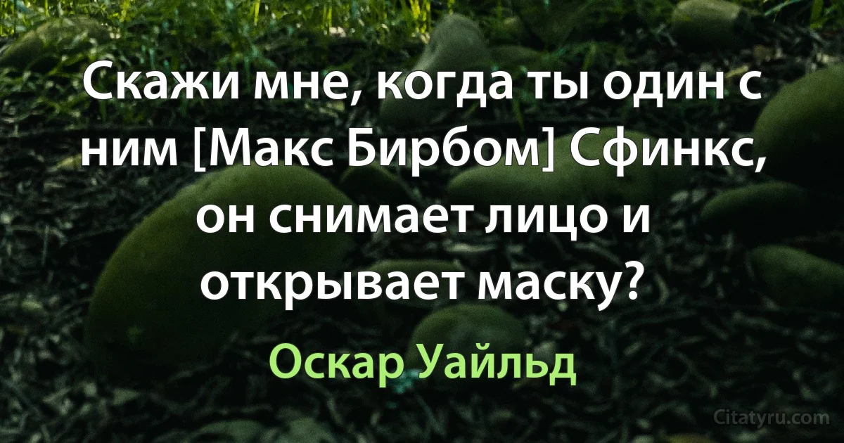 Скажи мне, когда ты один с ним [Макс Бирбом] Сфинкс, он снимает лицо и открывает маску? (Оскар Уайльд)