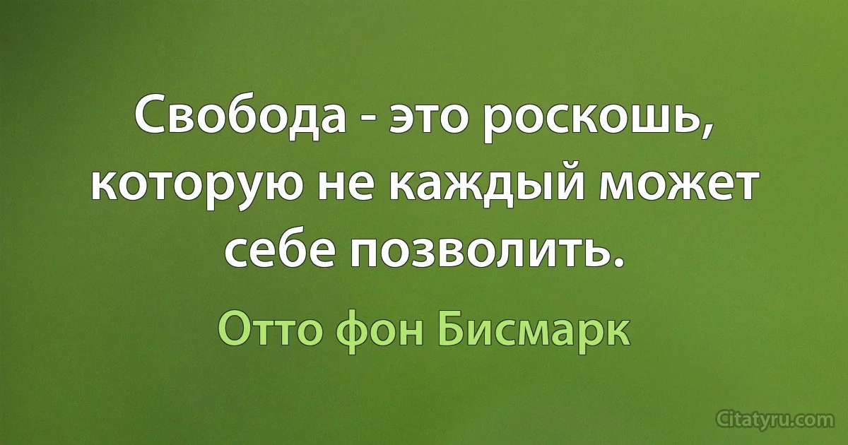 Свобода - это роскошь, которую не каждый может себе позволить. (Отто фон Бисмарк)