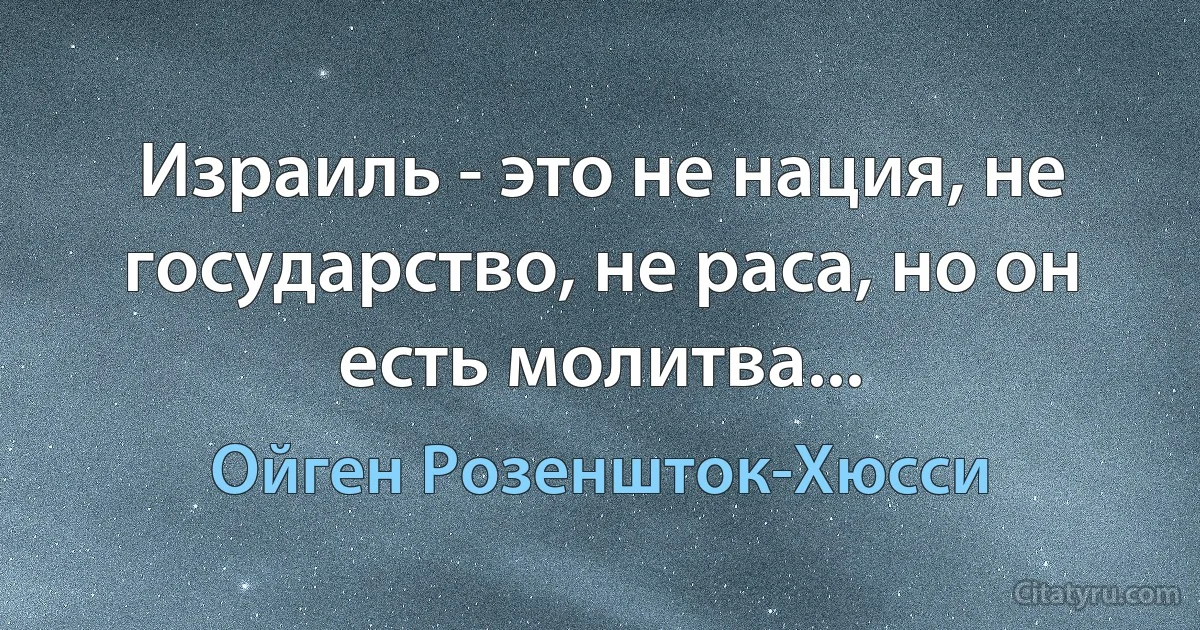 Израиль - это не нация, не государство, не раса, но он есть молитва... (Ойген Розеншток-Хюсси)