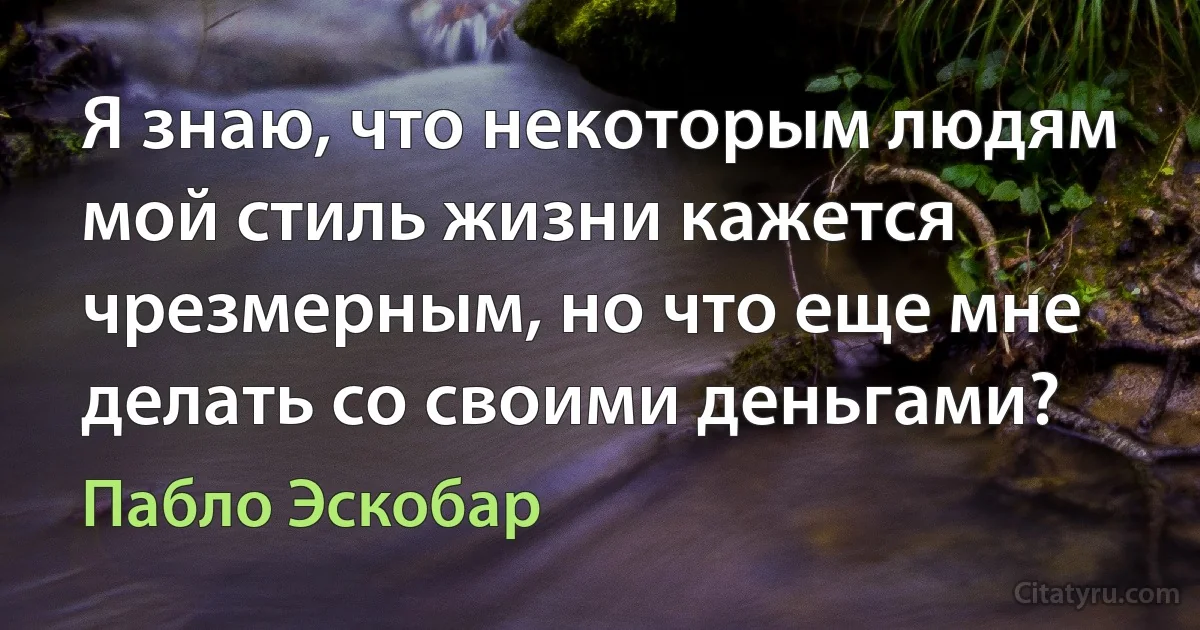 Я знаю, что некоторым людям мой стиль жизни кажется чрезмерным, но что еще мне делать со своими деньгами? (Пабло Эскобар)