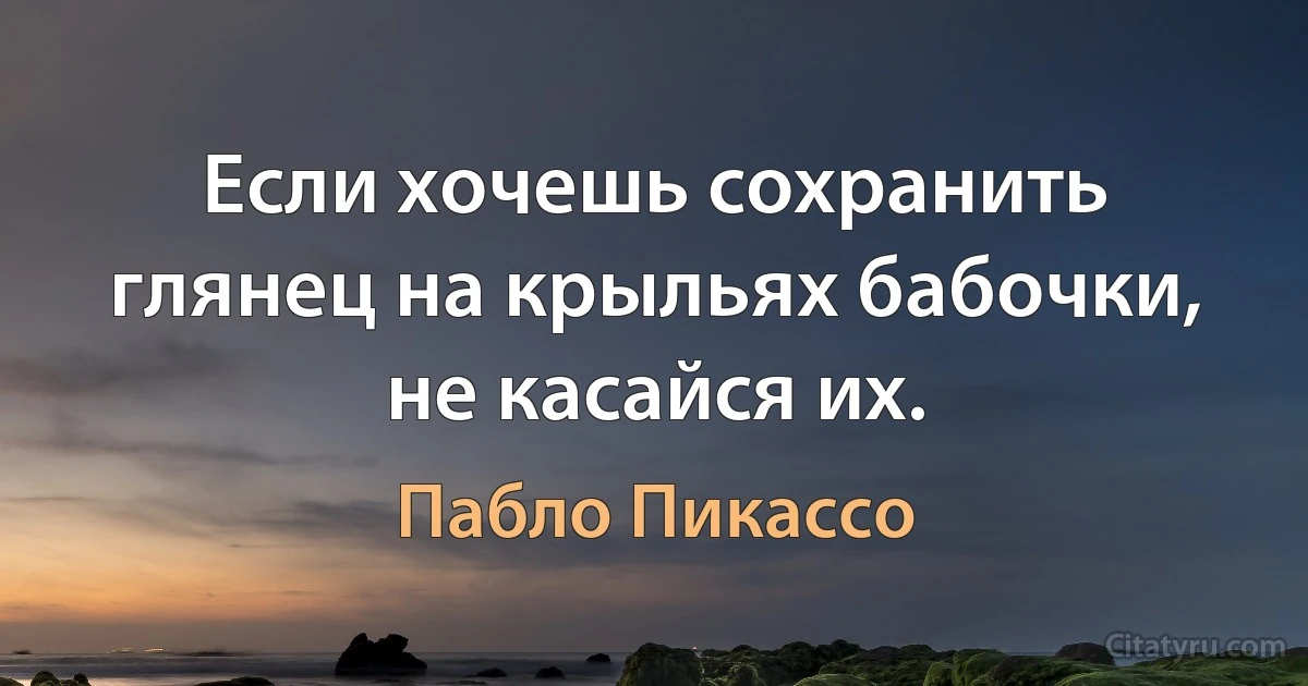 Если хочешь сохранить глянец на крыльях бабочки, не касайся их. (Пабло Пикассо)