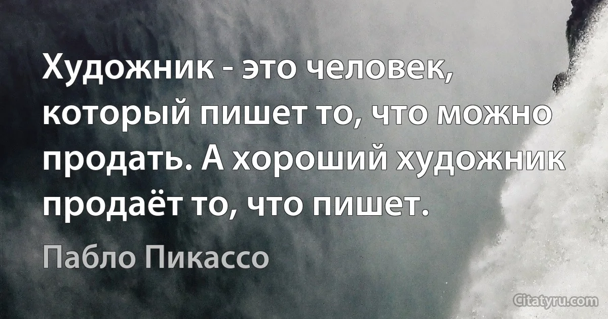 Художник - это человек, который пишет то, что можно продать. А хороший художник продаёт то, что пишет. (Пабло Пикассо)