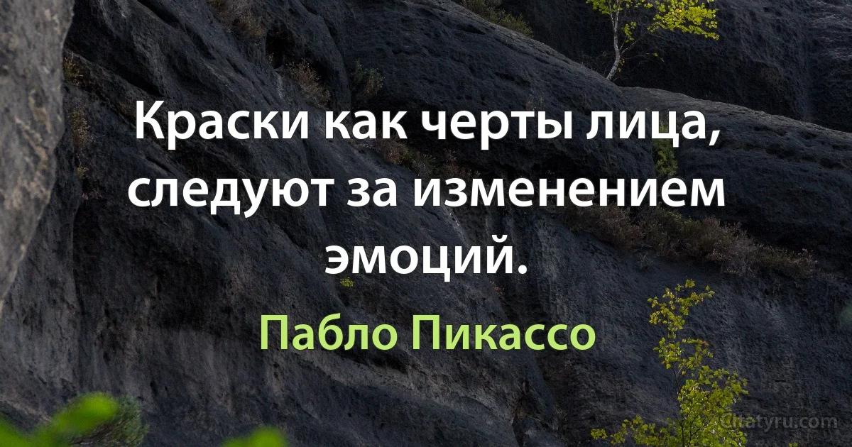 Краски как черты лица, следуют за изменением эмоций. (Пабло Пикассо)