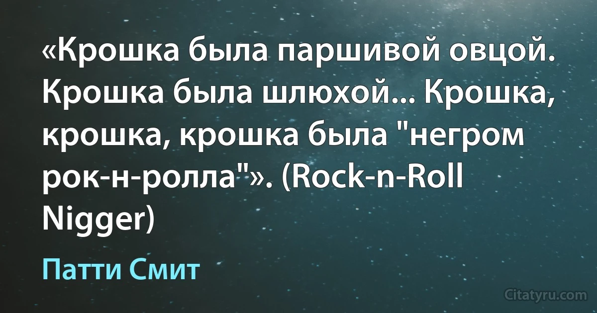 «Крошка была паршивой овцой. Крошка была шлюхой... Крошка, крошка, крошка была "негром рок-н-ролла"». (Rock-n-Roll Nigger) (Патти Смит)