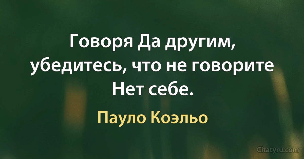 Говоря Да другим, убедитесь, что не говорите Нет себе. (Пауло Коэльо)