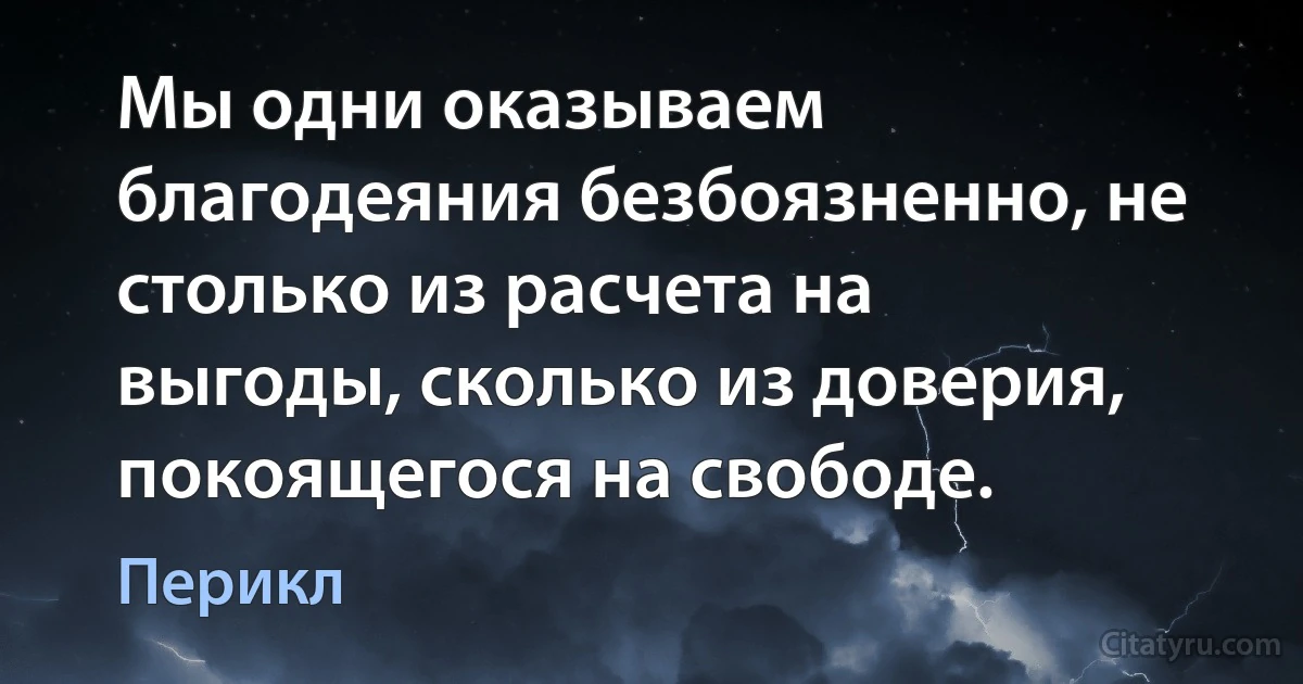 Мы одни оказываем благодеяния безбоязненно, не столько из расчета на выгоды, сколько из доверия, покоящегося на свободе. (Перикл)