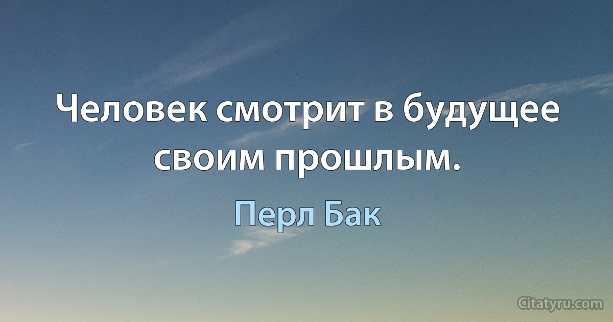 Человек смотрит в будущее своим прошлым. (Перл Бак)