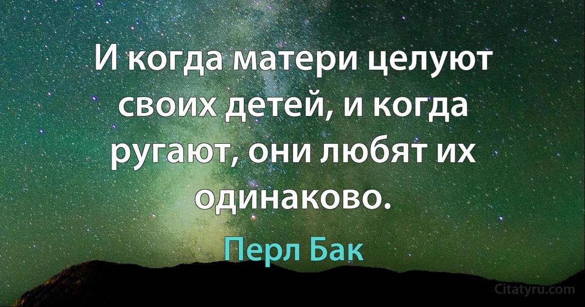 И когда матери целуют своих детей, и когда ругают, они любят их одинаково. (Перл Бак)