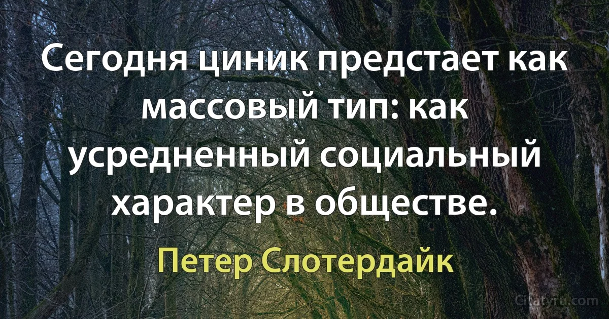 Сегодня циник предстает как массовый тип: как усредненный социальный характер в обществе. (Петер Слотердайк)