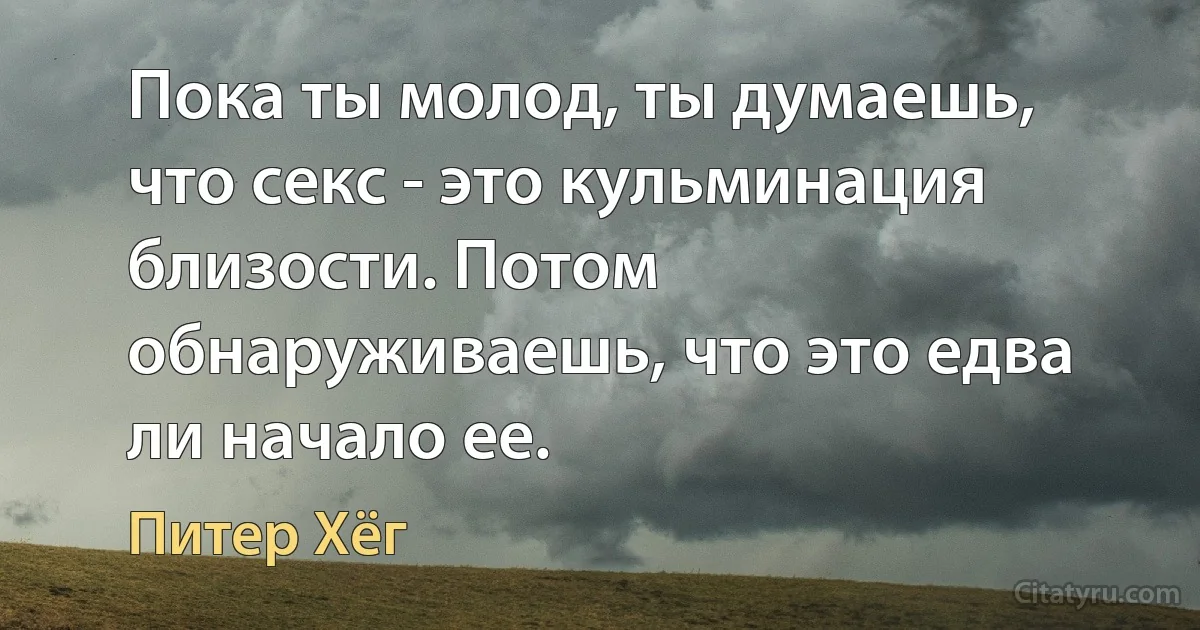 Пока ты молод, ты думаешь, что секс - это кульминация близости. Потом обнаруживаешь, что это едва ли начало ее. (Питер Хёг)