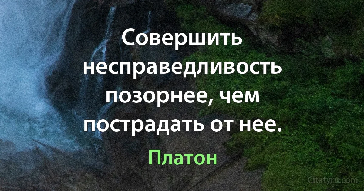 Совершить несправедливость позорнее, чем пострадать от нее. (Платон)