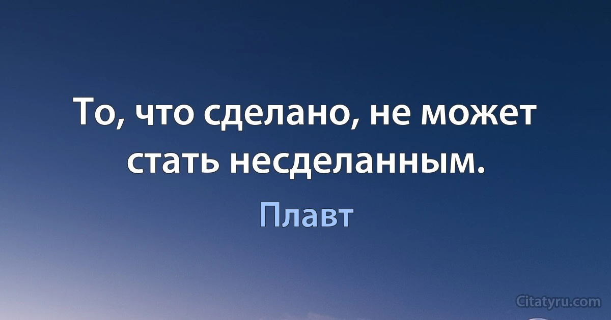 То, что сделано, не может стать несделанным. (Плавт)