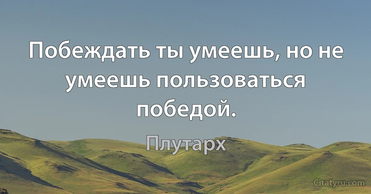 Побеждать ты умеешь, но не умеешь пользоваться победой. (Плутарх)