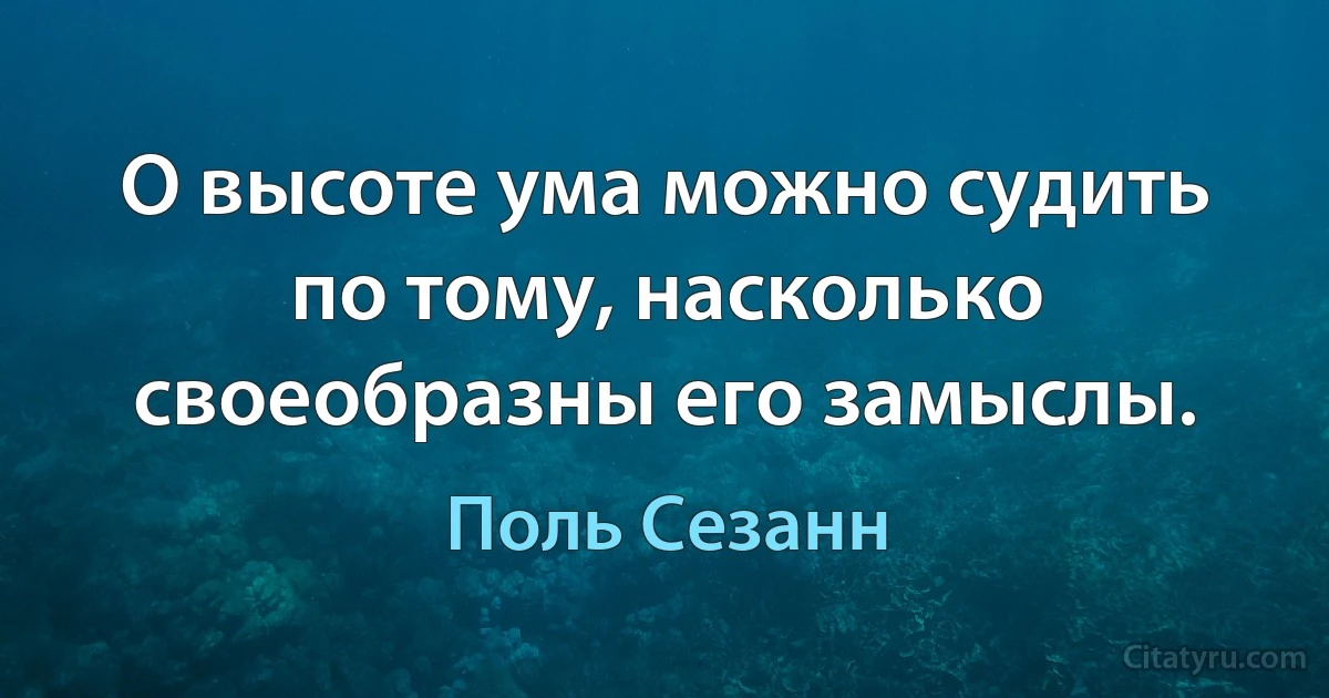 О высоте ума можно судить по тому, насколько своеобразны его замыслы. (Поль Сезанн)