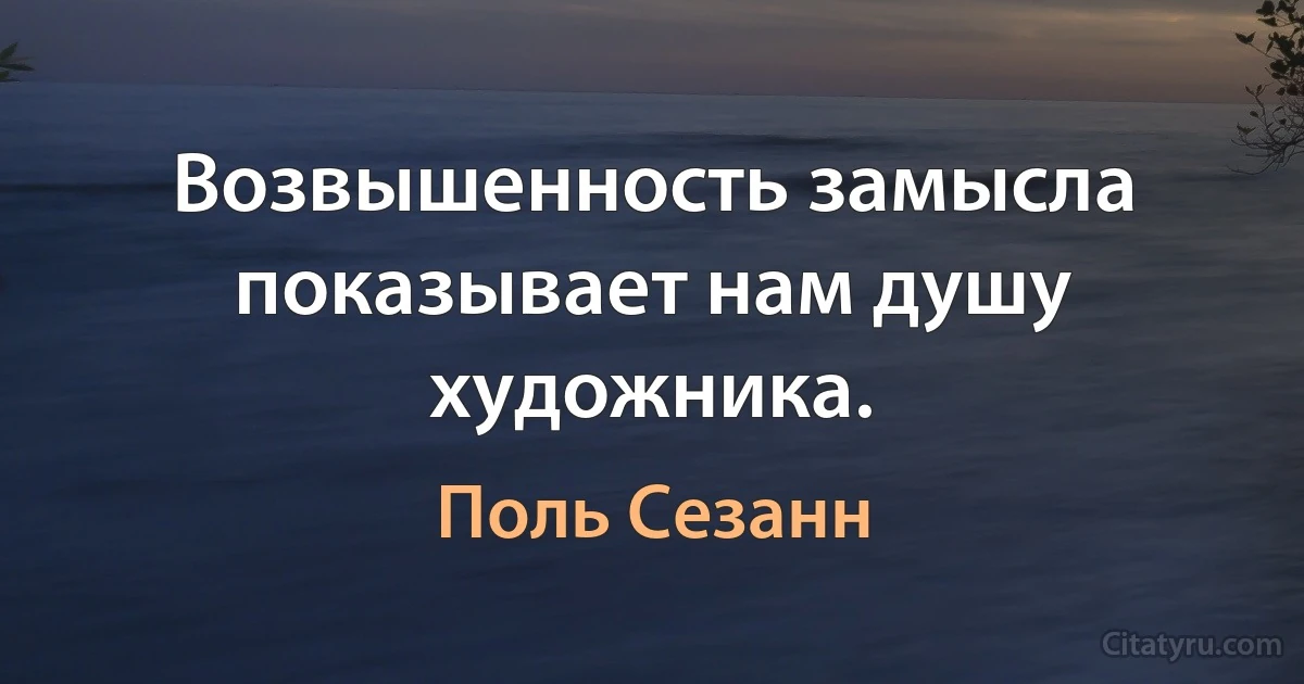 Возвышенность замысла показывает нам душу художника. (Поль Сезанн)