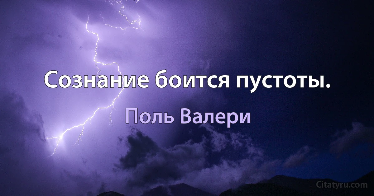 Сознание боится пустоты. (Поль Валери)