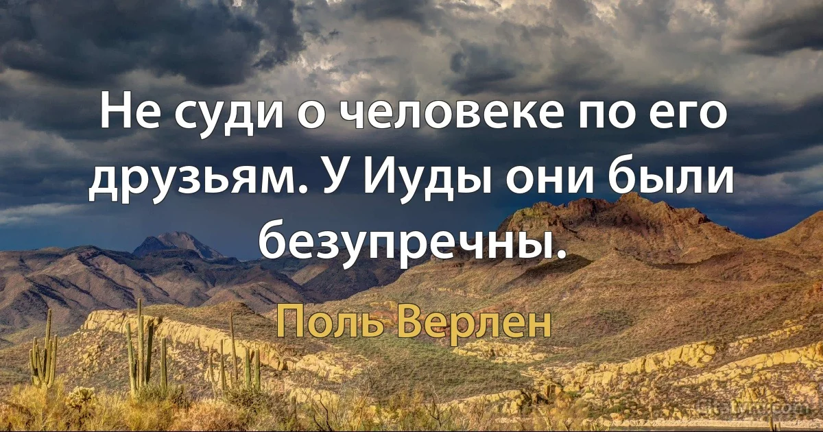 Не суди о человеке по его друзьям. У Иуды они были безупречны. (Поль Верлен)