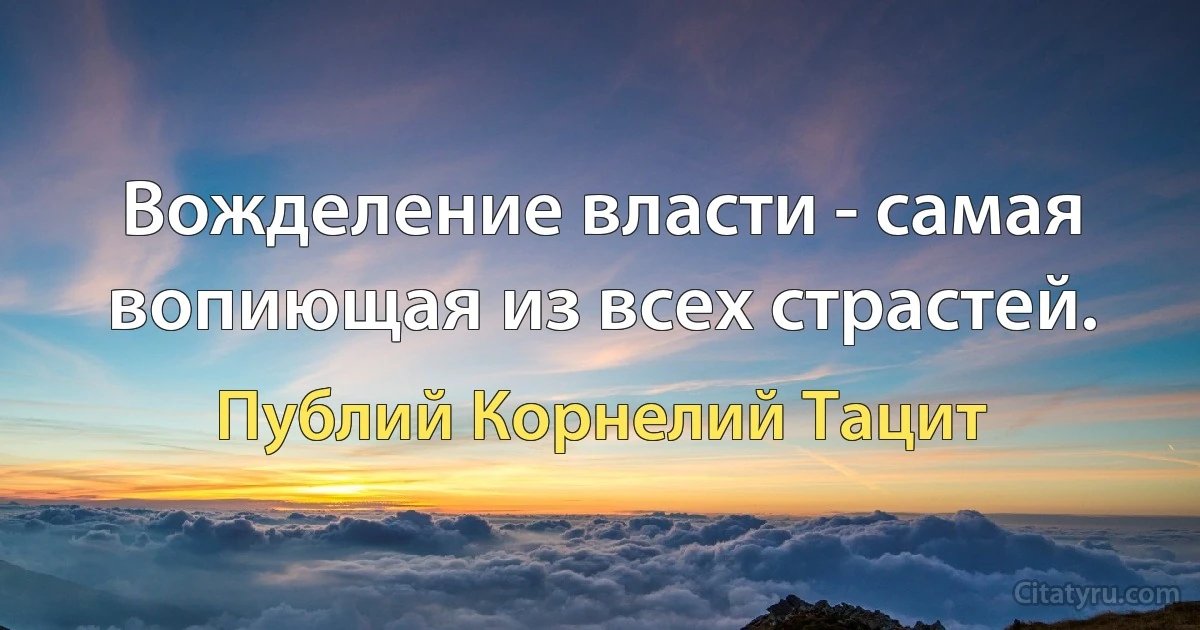 Вожделение власти - самая вопиющая из всех страстей. (Публий Корнелий Тацит)