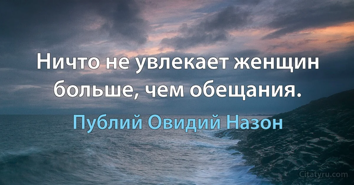 Ничто не увлекает женщин больше, чем обещания. (Публий Овидий Назон)