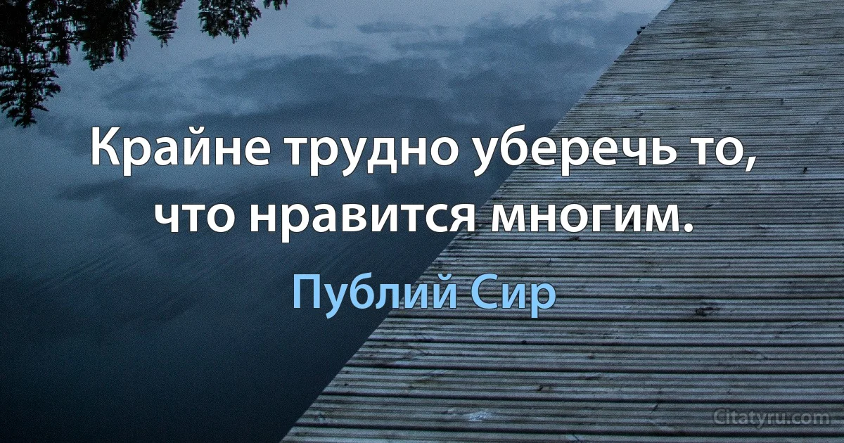 Крайне трудно уберечь то, что нравится многим. (Публий Сир)