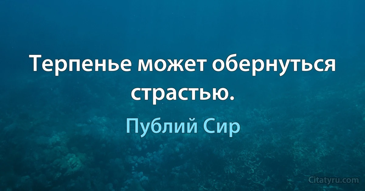 Терпенье может обернуться страстью. (Публий Сир)