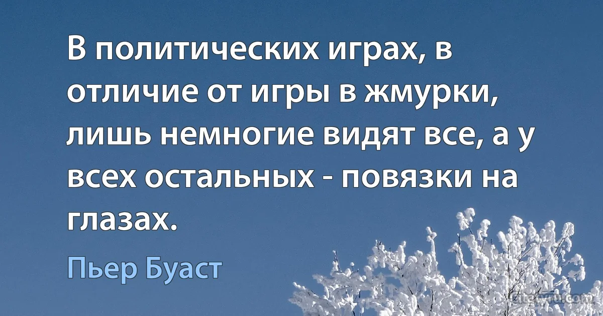 В политических играх, в отличие от игры в жмурки, лишь немногие видят все, а у всех остальных - повязки на глазах. (Пьер Буаст)