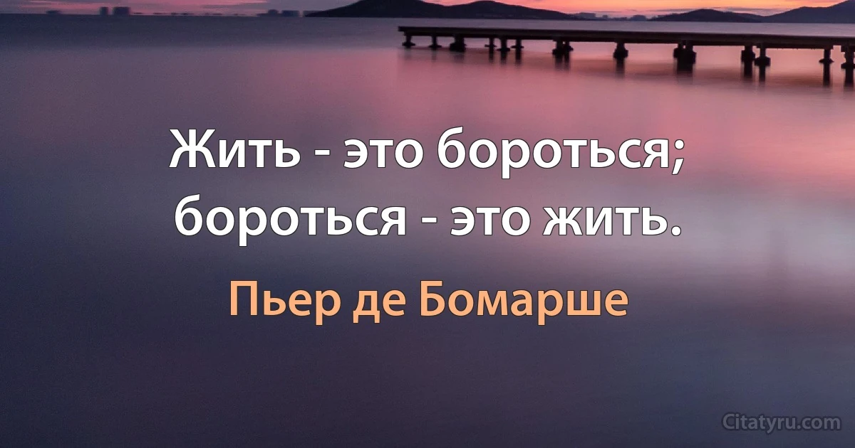 Жить - это бороться; бороться - это жить. (Пьер де Бомарше)