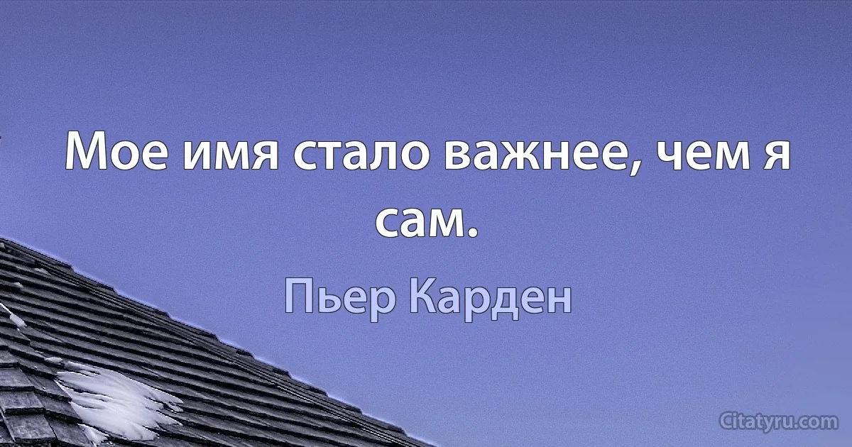 Мое имя стало важнее, чем я сам. (Пьер Карден)