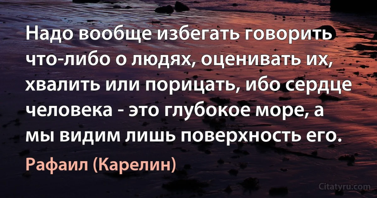 Надо вообще избегать говорить что-либо о людях, оценивать их, хвалить или порицать, ибо сердце человека - это глубокое море, а мы видим лишь поверхность его. (Рафаил (Карелин))