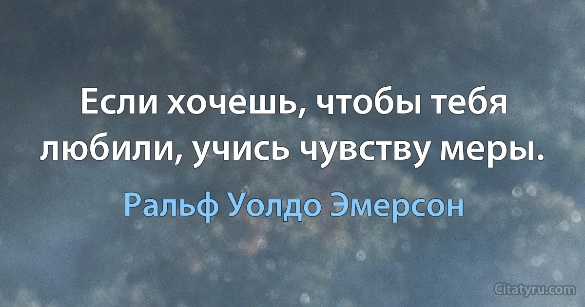 Если хочешь, чтобы тебя любили, учись чувству меры. (Ральф Уолдо Эмерсон)