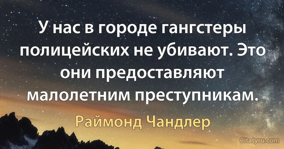 У нас в городе гангстеры полицейских не убивают. Это они предоставляют малолетним преступникам. (Раймонд Чандлер)