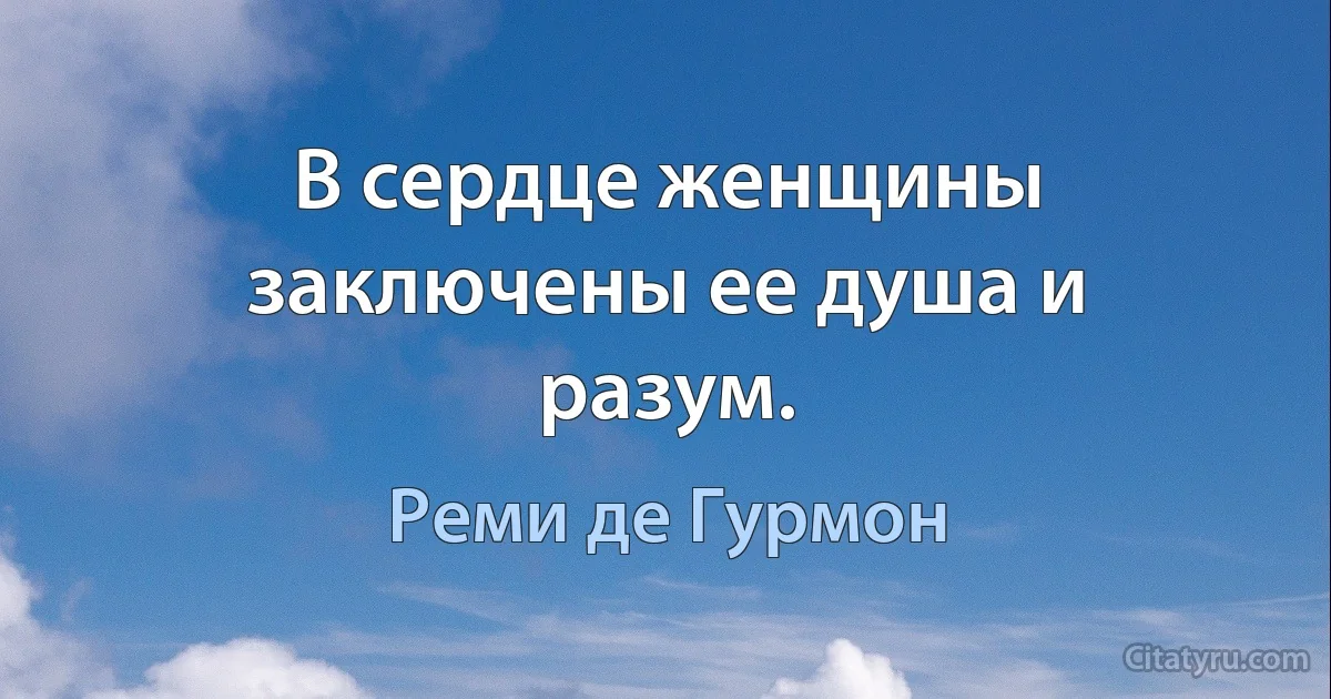 В сердце женщины заключены ее душа и разум. (Реми де Гурмон)