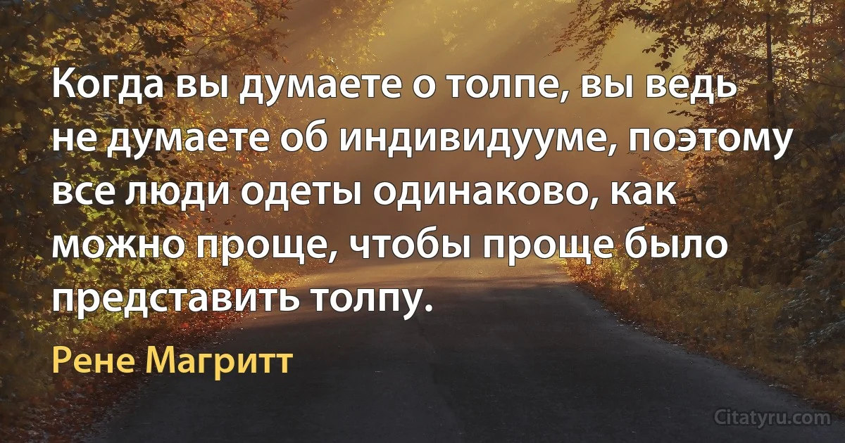 Когда вы думаете о толпе, вы ведь не думаете об индивидууме, поэтому все люди одеты одинаково, как можно проще, чтобы проще было представить толпу. (Рене Магритт)