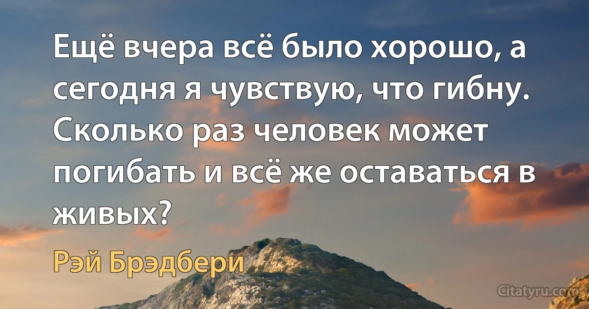 Ещё вчера всё было хорошо, а сегодня я чувствую, что гибну. Сколько раз человек может погибать и всё же оставаться в живых? (Рэй Брэдбери)