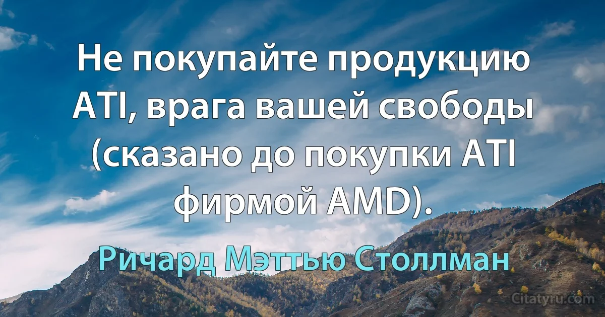 Не покупайте продукцию ATI, врага вашей свободы (сказано до покупки ATI фирмой AMD). (Ричард Мэттью Столлман)