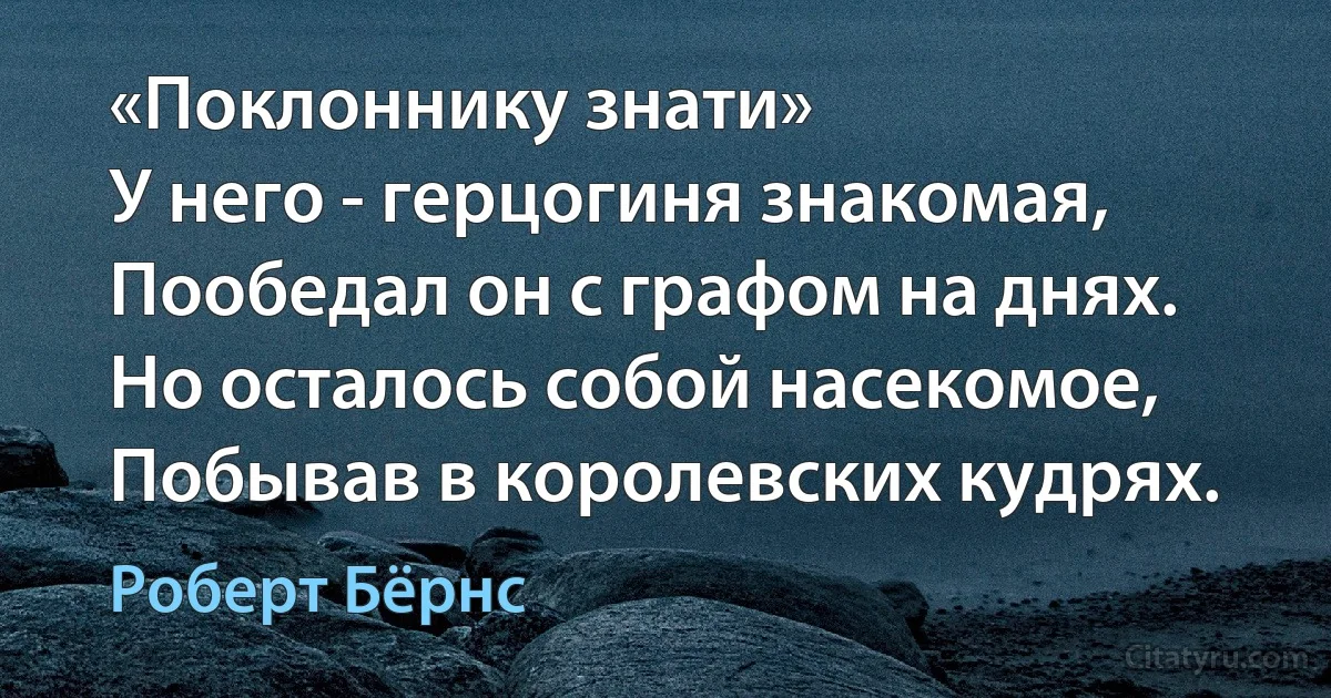 «Поклоннику знати»
У него - герцогиня знакомая,
Пообедал он с графом на днях.
Но осталось собой насекомое,
Побывав в королевских кудрях. (Роберт Бёрнс)