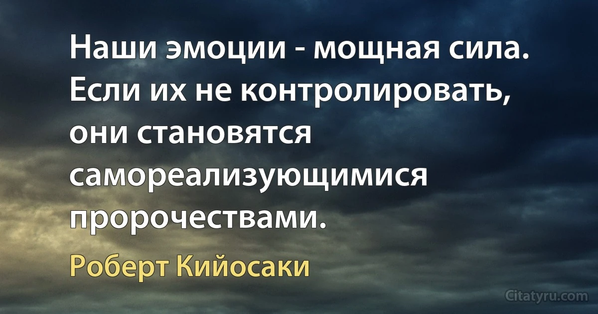 Наши эмоции - мощная сила. Если их не контролировать, они становятся самореализующимися пророчествами. (Роберт Кийосаки)