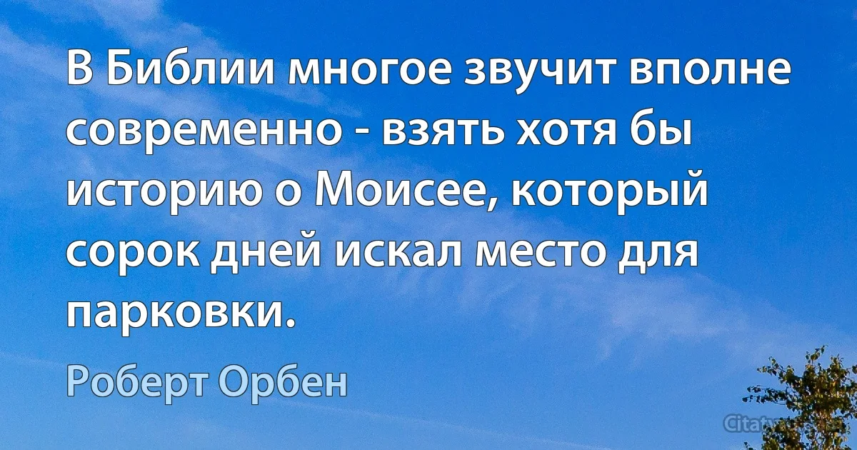 В Библии многое звучит вполне современно - взять хотя бы историю о Моисее, который сорок дней искал место для парковки. (Роберт Орбен)