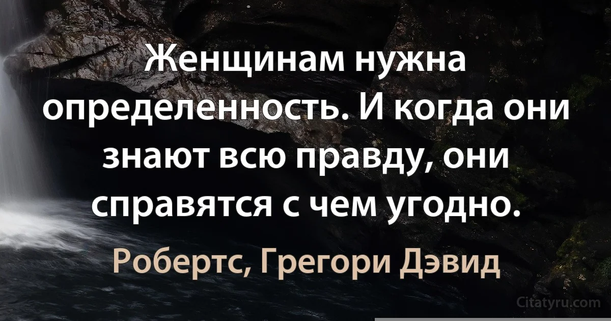 Женщинам нужна определенность. И когда они знают всю правду, они справятся с чем угодно. (Робертс, Грегори Дэвид)