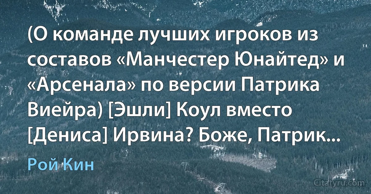 (О команде лучших игроков из составов «Манчестер Юнайтед» и «Арсенала» по версии Патрика Виейра) [Эшли] Коул вместо [Дениса] Ирвина? Боже, Патрик... (Рой Кин)