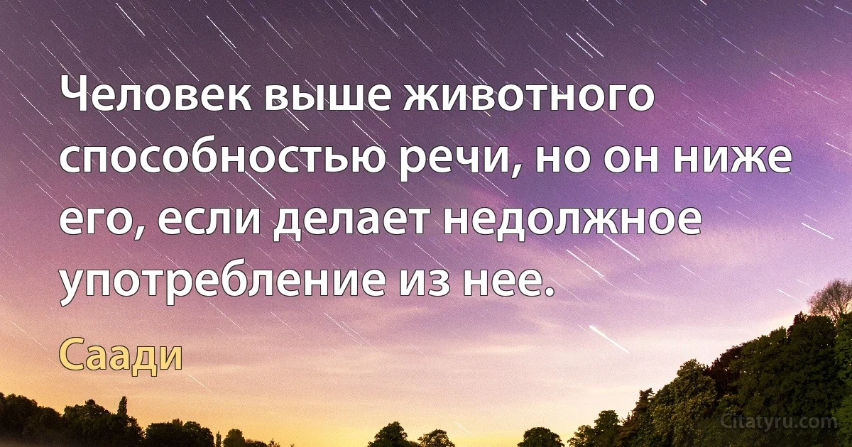 Человек выше животного способностью речи, но он ниже его, если делает недолжное употребление из нее. (Саади)